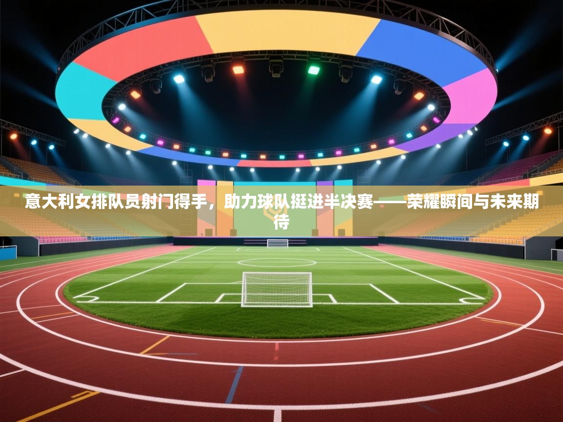 意大利女排队员射门得手,助力球队挺进半决赛——荣耀瞬间与未来期待 第1张