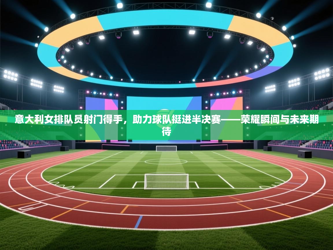 意大利女排队员射门得手,助力球队挺进半决赛——荣耀瞬间与未来期待 第2张