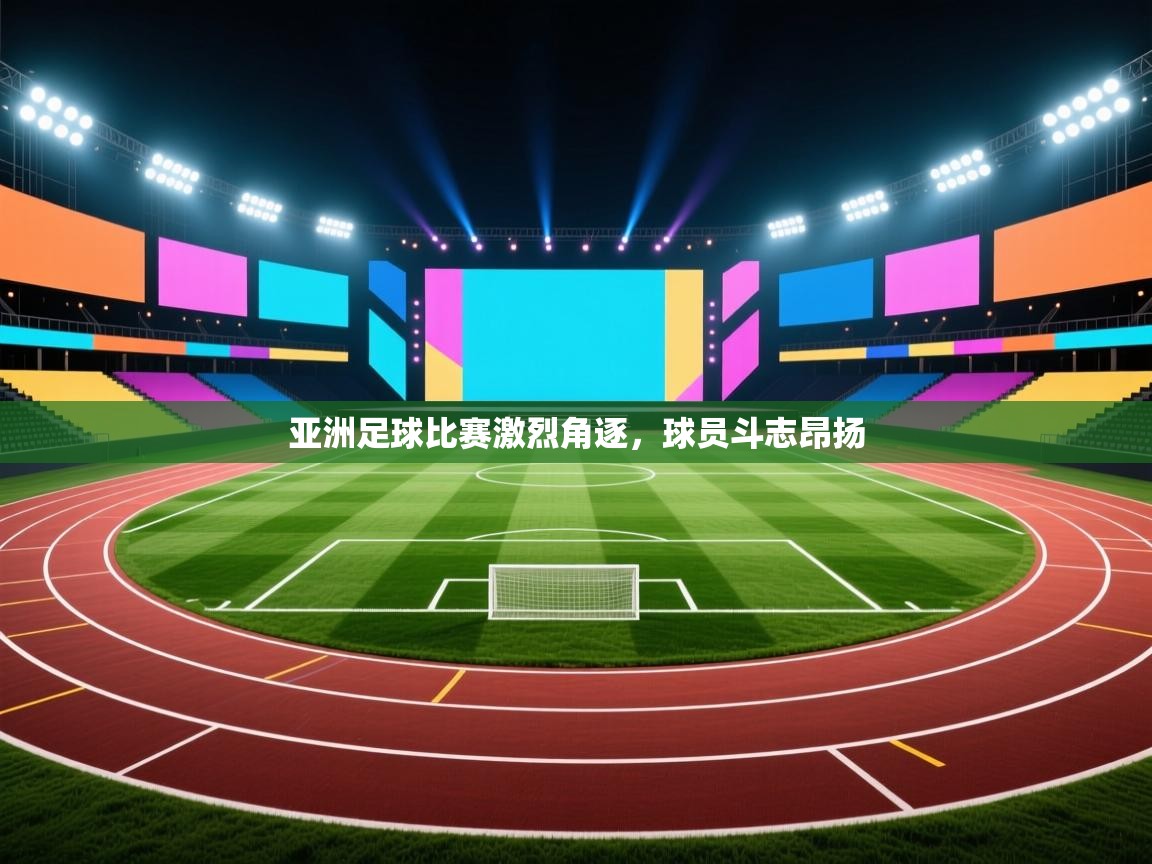亚洲足球比赛激烈角逐，球员斗志昂扬